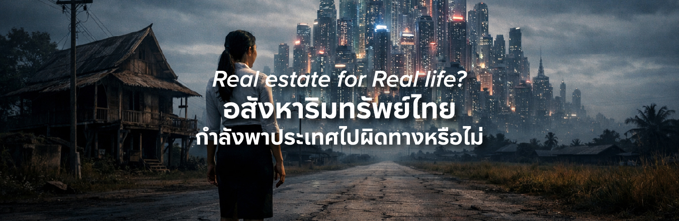 Real estate for Real life?อสังหาริมทรัพย์ไทยกำลังพาประเทศไปผิดทางหรือไม่